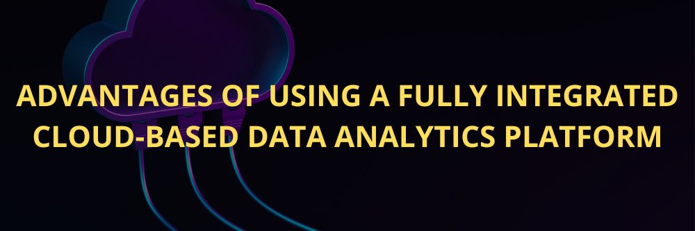 Advantages of using a fully integrated cloud-based Data Analytics platform.