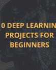 10 Deep Learning Projects for Beginners